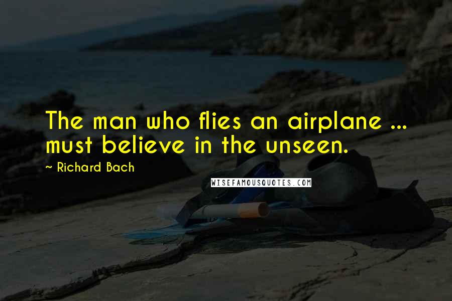 Richard Bach Quotes: The man who flies an airplane ... must believe in the unseen.