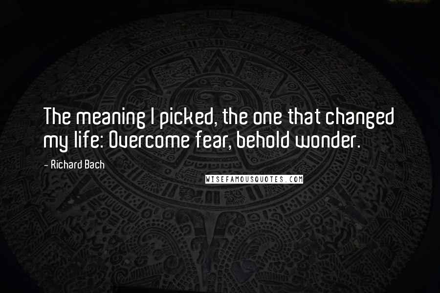 Richard Bach Quotes: The meaning I picked, the one that changed my life: Overcome fear, behold wonder.