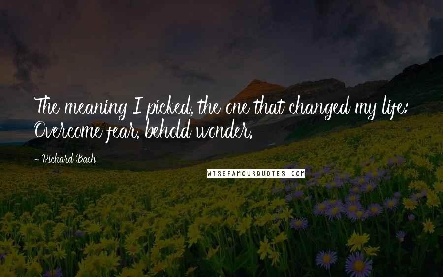 Richard Bach Quotes: The meaning I picked, the one that changed my life: Overcome fear, behold wonder.