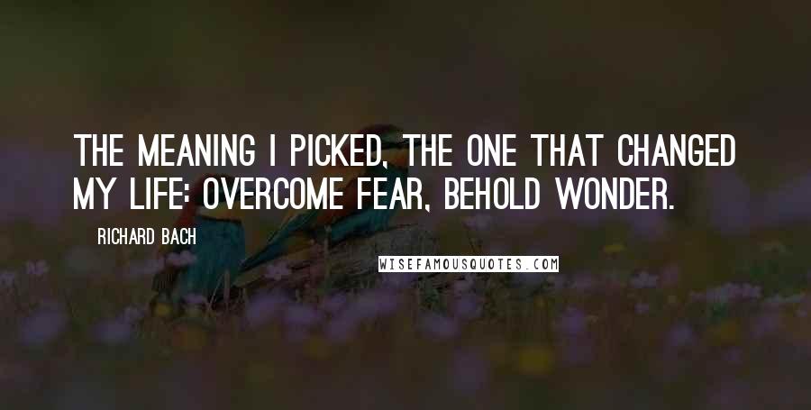 Richard Bach Quotes: The meaning I picked, the one that changed my life: Overcome fear, behold wonder.