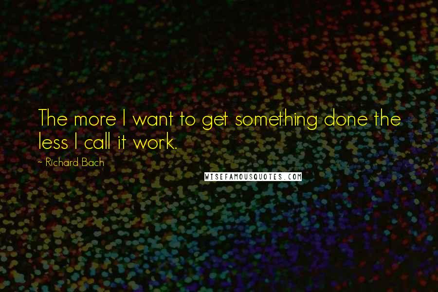 Richard Bach Quotes: The more I want to get something done the less I call it work.