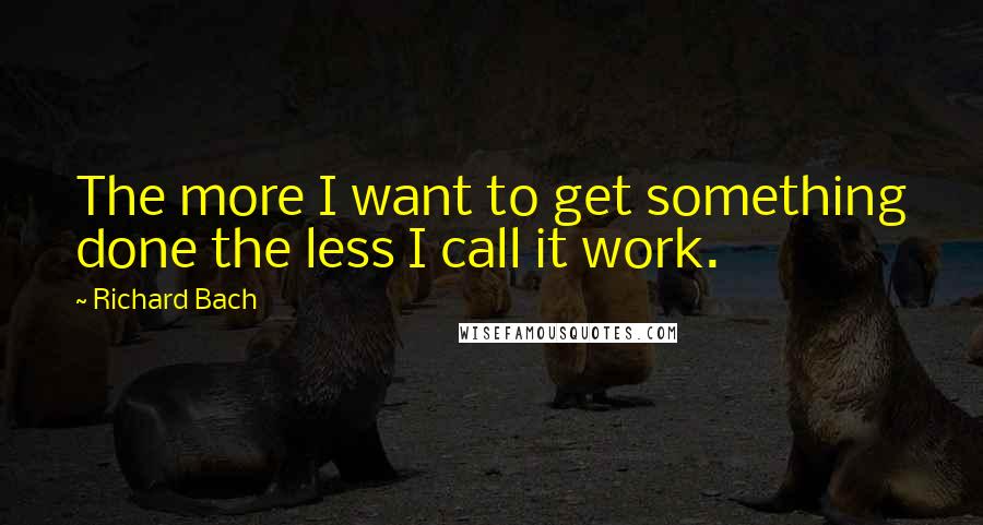 Richard Bach Quotes: The more I want to get something done the less I call it work.