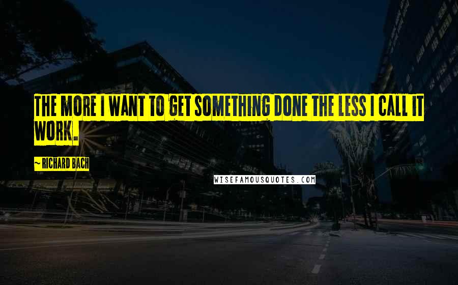 Richard Bach Quotes: The more I want to get something done the less I call it work.