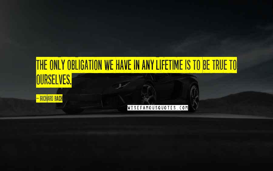 Richard Bach Quotes: The only obligation we have in any lifetime is to be true to ourselves.