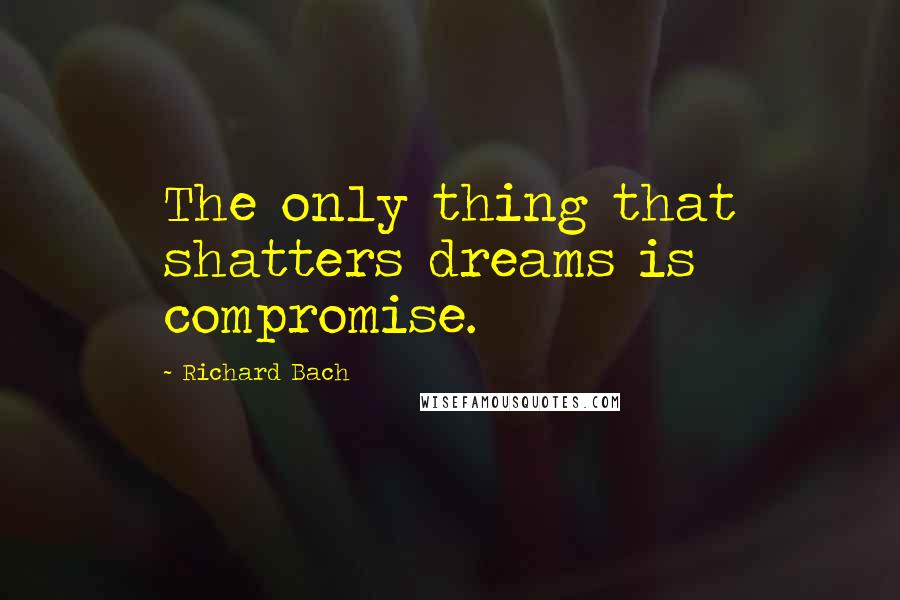 Richard Bach Quotes: The only thing that shatters dreams is compromise.