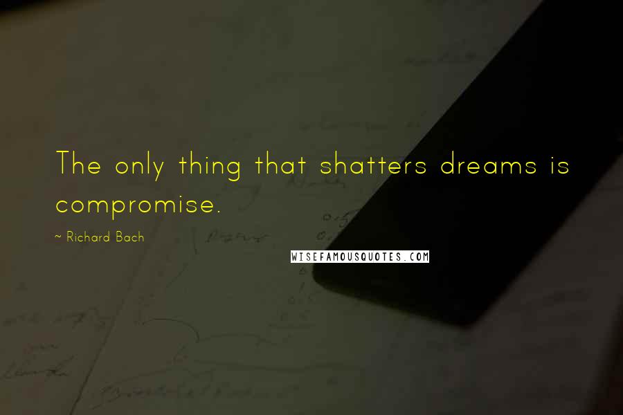 Richard Bach Quotes: The only thing that shatters dreams is compromise.