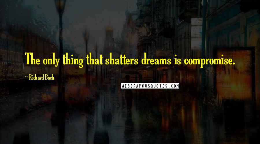 Richard Bach Quotes: The only thing that shatters dreams is compromise.