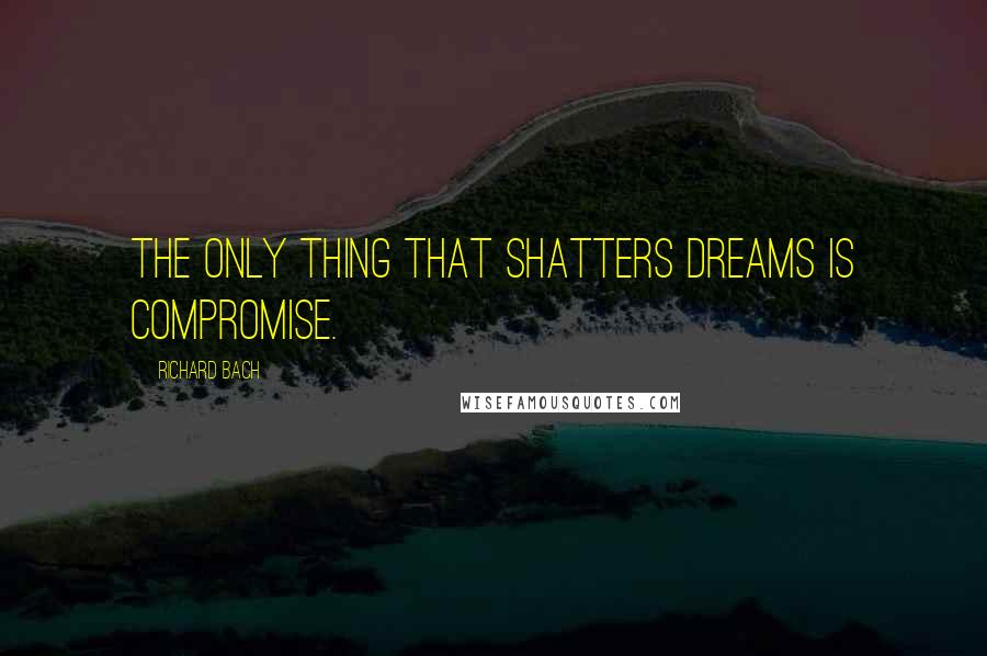 Richard Bach Quotes: The only thing that shatters dreams is compromise.