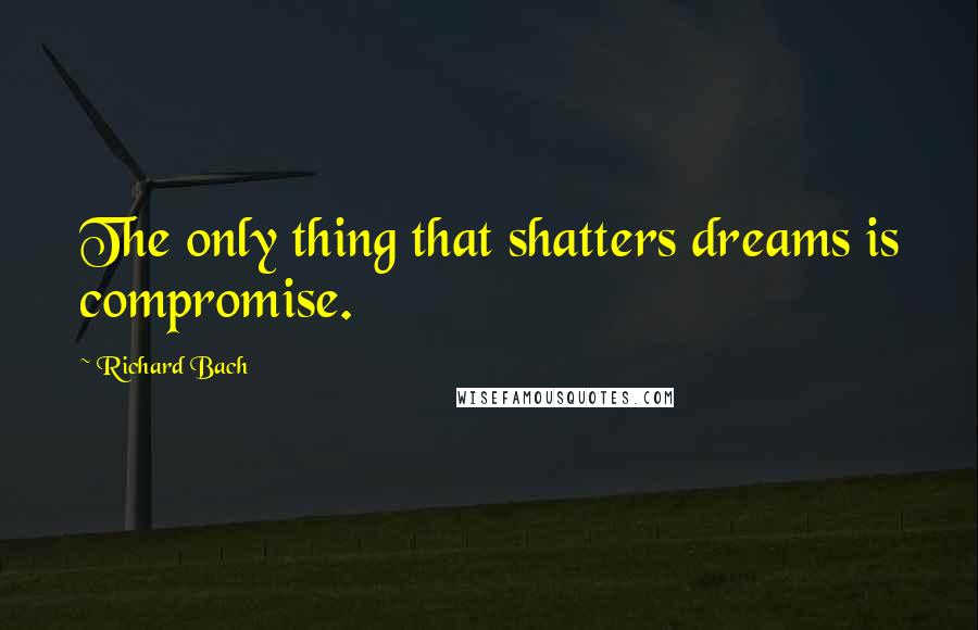 Richard Bach Quotes: The only thing that shatters dreams is compromise.