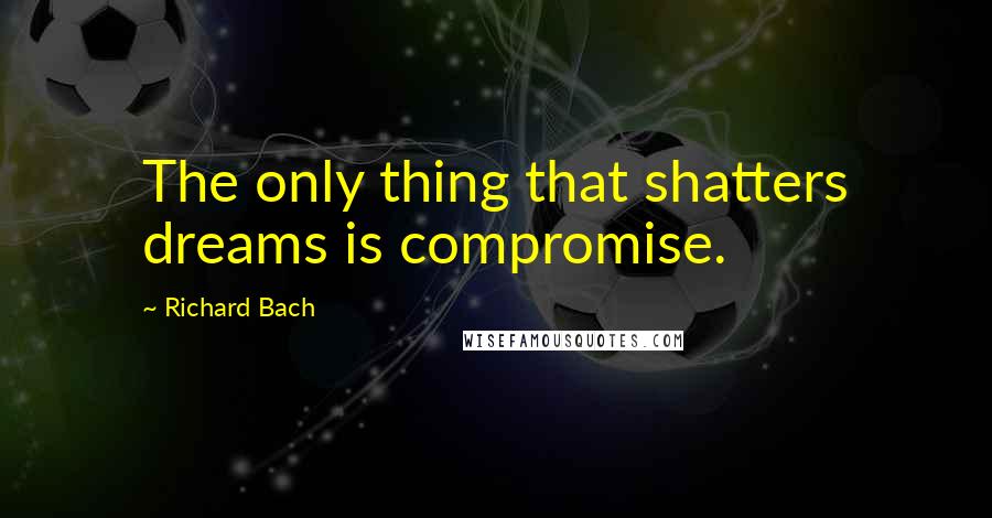 Richard Bach Quotes: The only thing that shatters dreams is compromise.