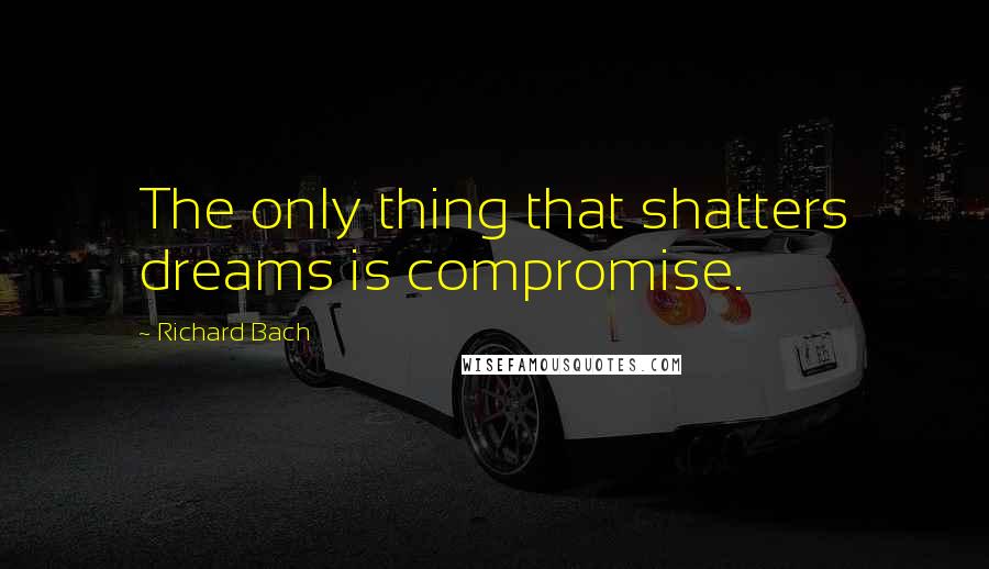 Richard Bach Quotes: The only thing that shatters dreams is compromise.