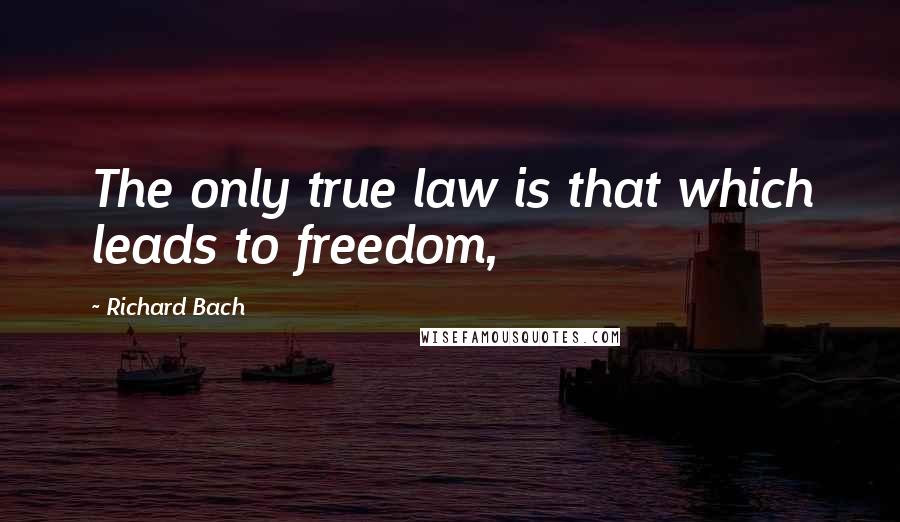 Richard Bach Quotes: The only true law is that which leads to freedom,