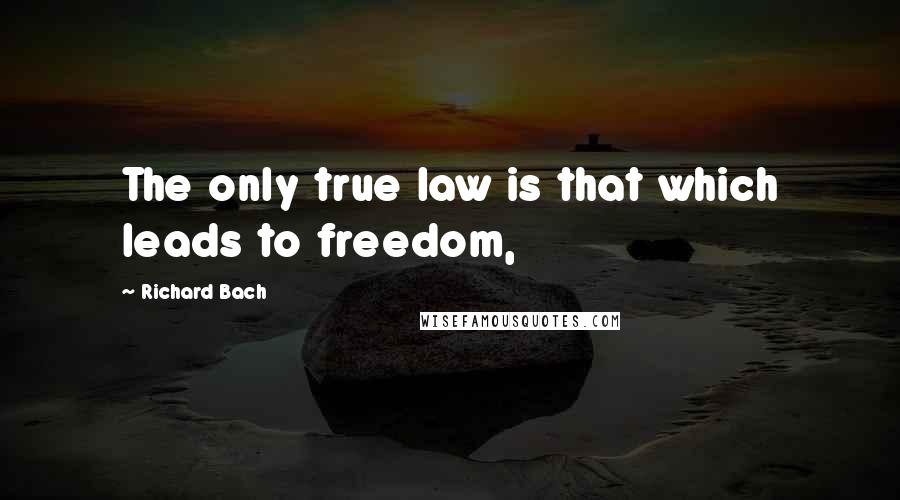 Richard Bach Quotes: The only true law is that which leads to freedom,