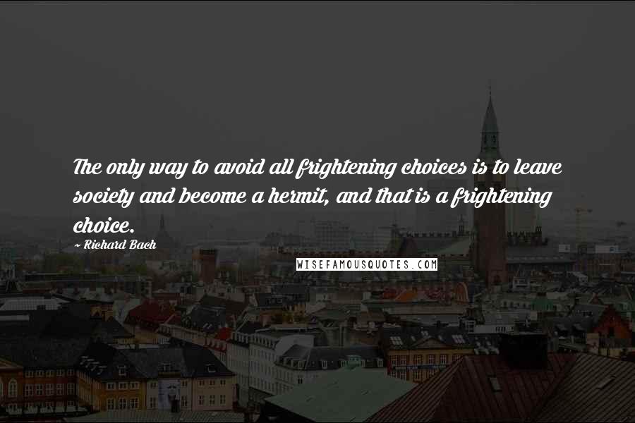 Richard Bach Quotes: The only way to avoid all frightening choices is to leave society and become a hermit, and that is a frightening choice.