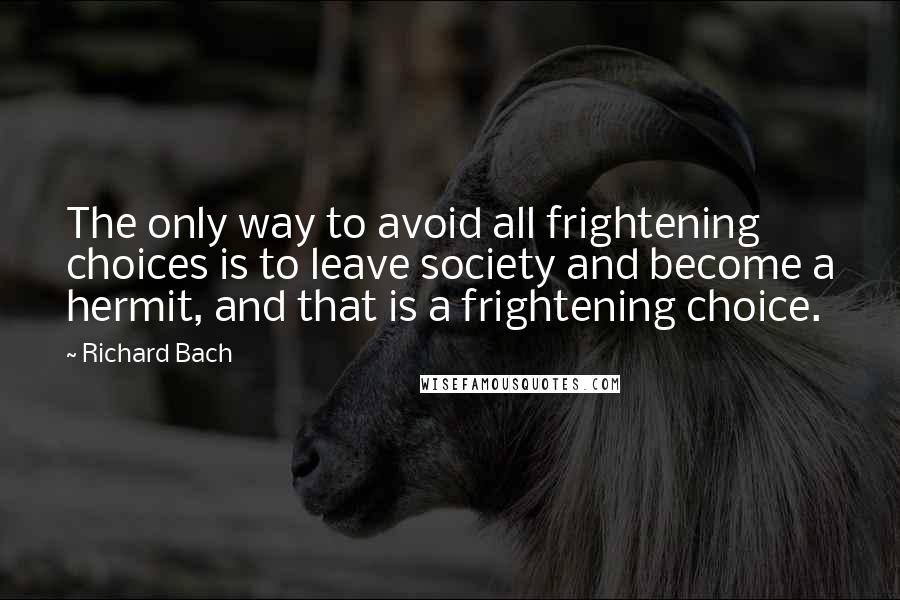 Richard Bach Quotes: The only way to avoid all frightening choices is to leave society and become a hermit, and that is a frightening choice.