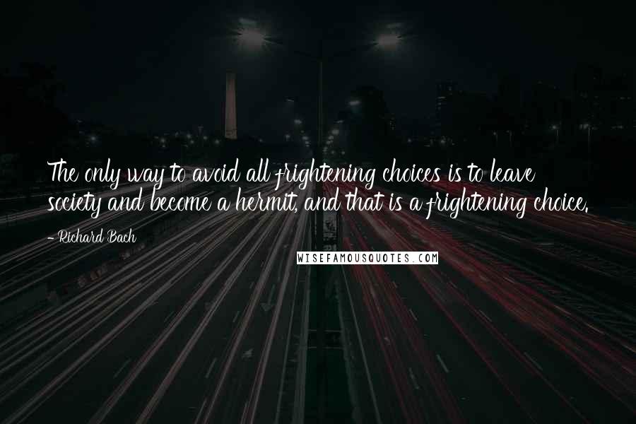 Richard Bach Quotes: The only way to avoid all frightening choices is to leave society and become a hermit, and that is a frightening choice.