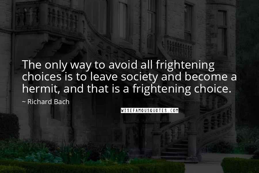 Richard Bach Quotes: The only way to avoid all frightening choices is to leave society and become a hermit, and that is a frightening choice.