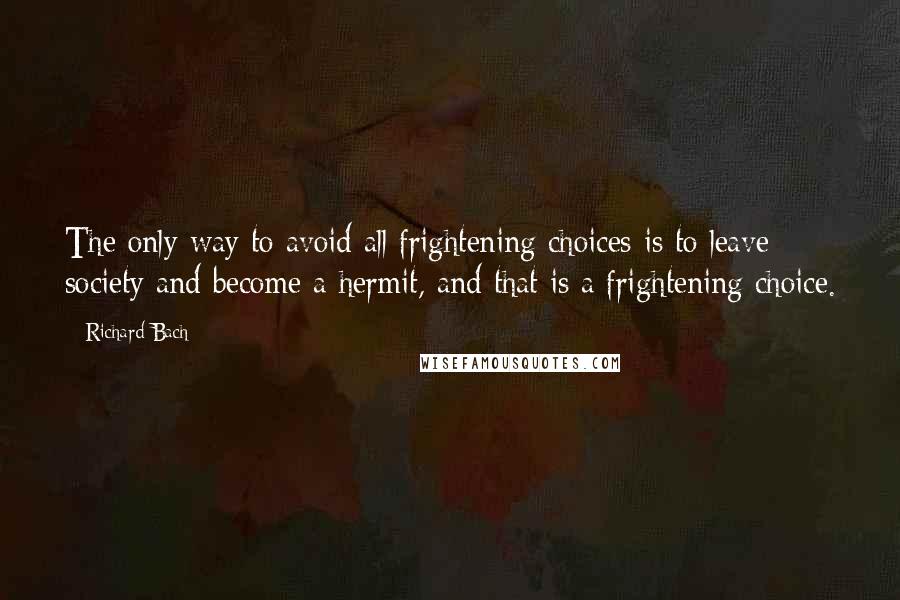 Richard Bach Quotes: The only way to avoid all frightening choices is to leave society and become a hermit, and that is a frightening choice.