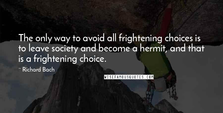 Richard Bach Quotes: The only way to avoid all frightening choices is to leave society and become a hermit, and that is a frightening choice.