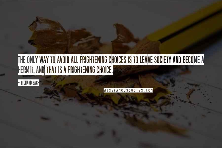 Richard Bach Quotes: The only way to avoid all frightening choices is to leave society and become a hermit, and that is a frightening choice.