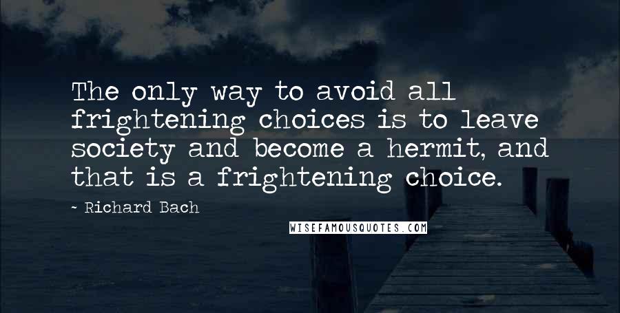 Richard Bach Quotes: The only way to avoid all frightening choices is to leave society and become a hermit, and that is a frightening choice.