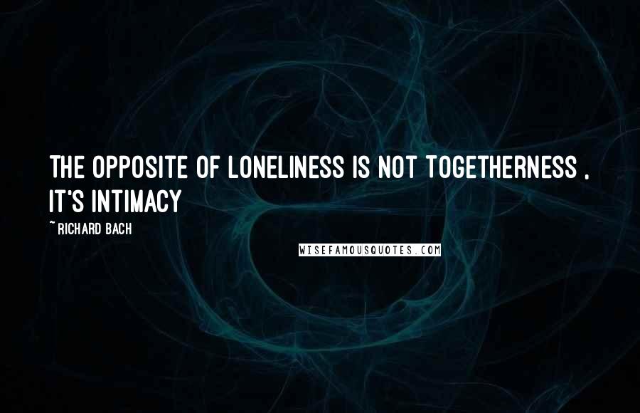 Richard Bach Quotes: The opposite of Loneliness is not Togetherness , It's Intimacy