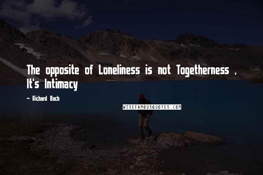 Richard Bach Quotes: The opposite of Loneliness is not Togetherness , It's Intimacy