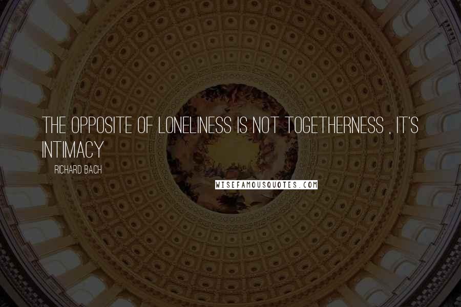 Richard Bach Quotes: The opposite of Loneliness is not Togetherness , It's Intimacy