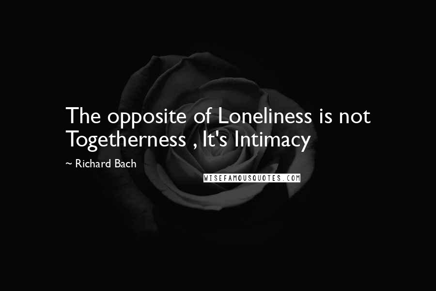 Richard Bach Quotes: The opposite of Loneliness is not Togetherness , It's Intimacy