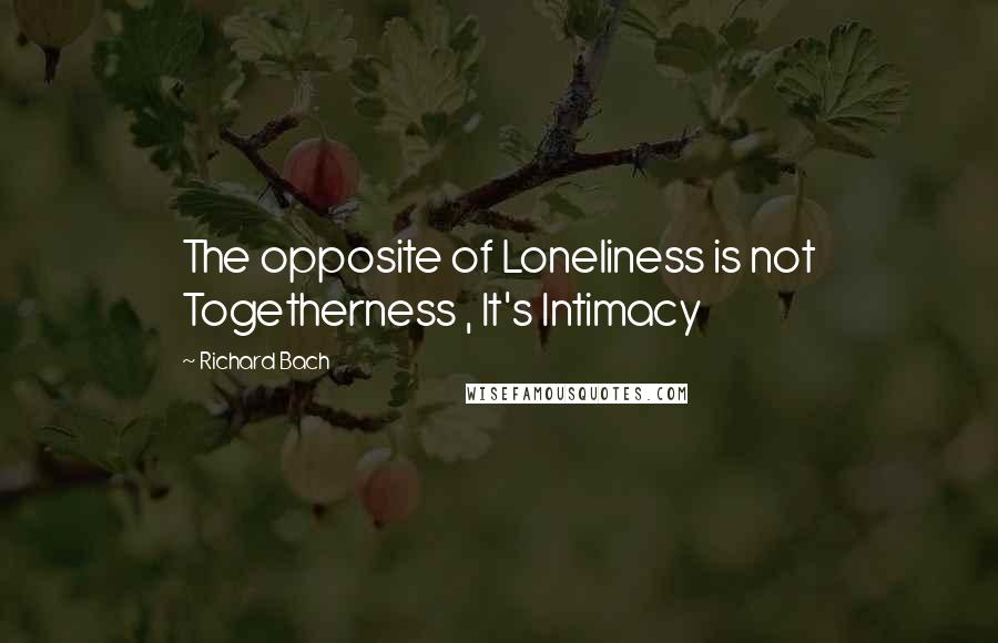 Richard Bach Quotes: The opposite of Loneliness is not Togetherness , It's Intimacy