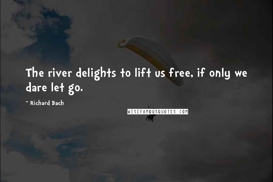 Richard Bach Quotes: The river delights to lift us free, if only we dare let go.