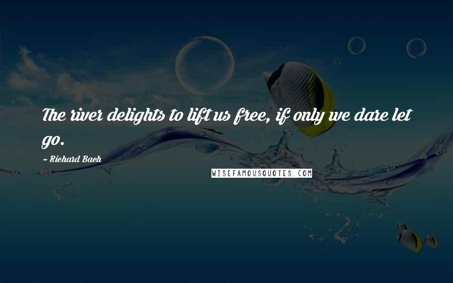 Richard Bach Quotes: The river delights to lift us free, if only we dare let go.