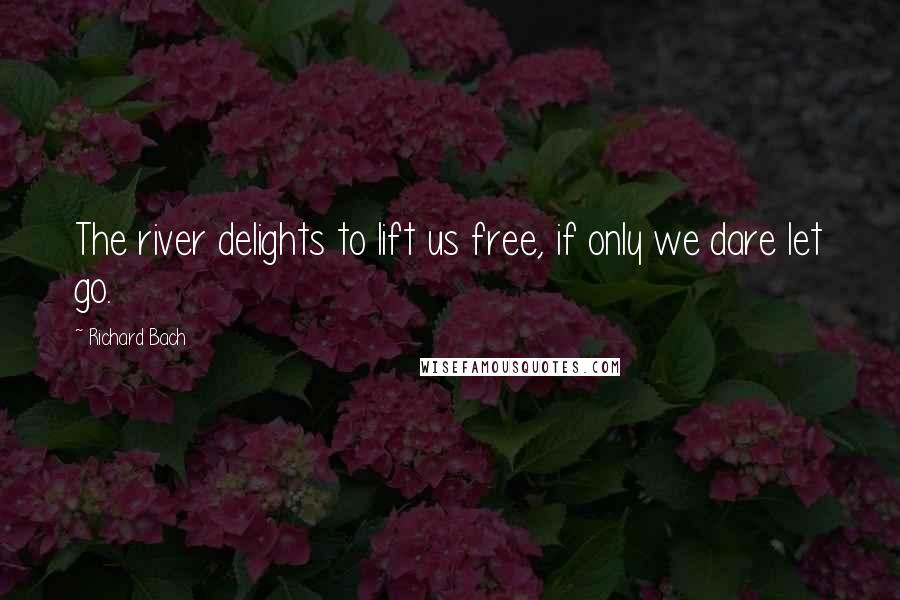 Richard Bach Quotes: The river delights to lift us free, if only we dare let go.