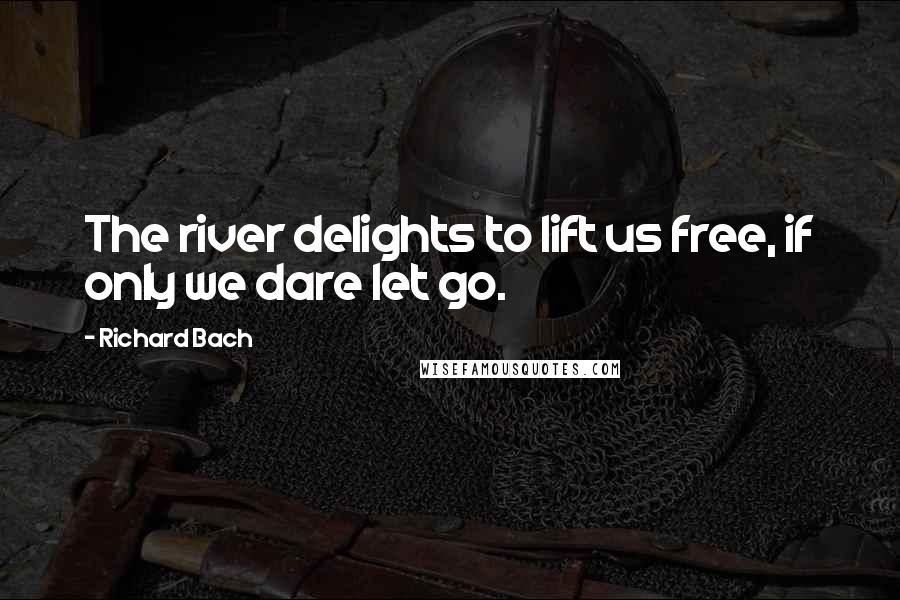 Richard Bach Quotes: The river delights to lift us free, if only we dare let go.