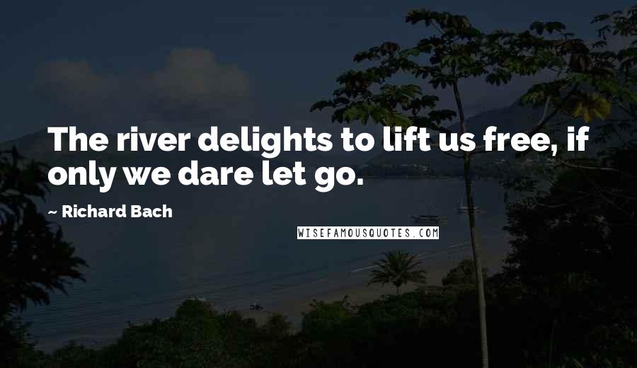 Richard Bach Quotes: The river delights to lift us free, if only we dare let go.