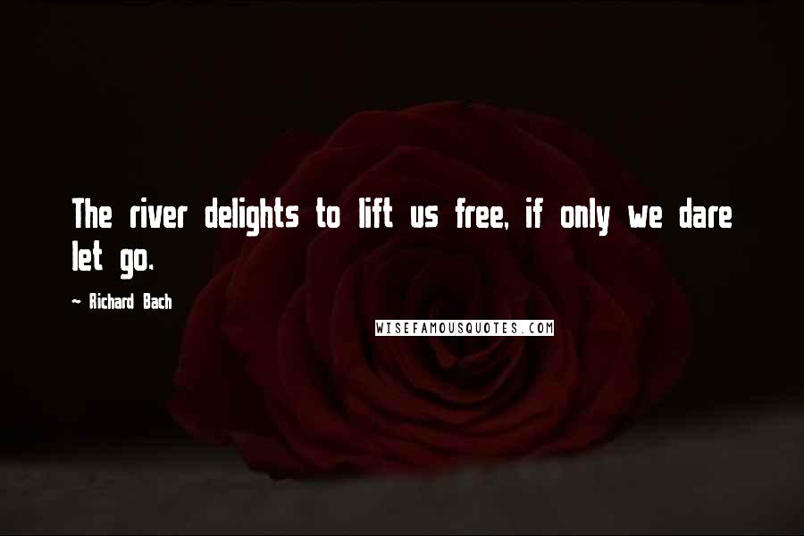 Richard Bach Quotes: The river delights to lift us free, if only we dare let go.