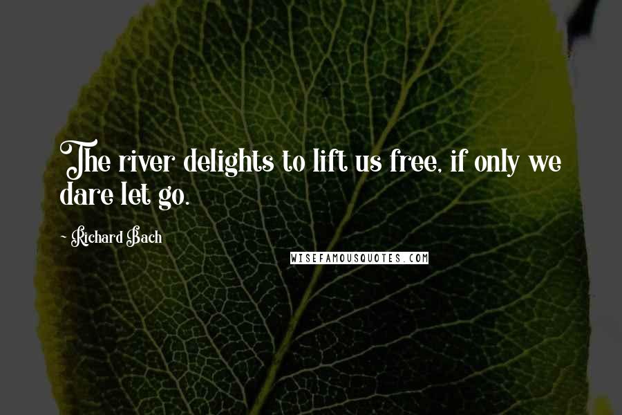 Richard Bach Quotes: The river delights to lift us free, if only we dare let go.