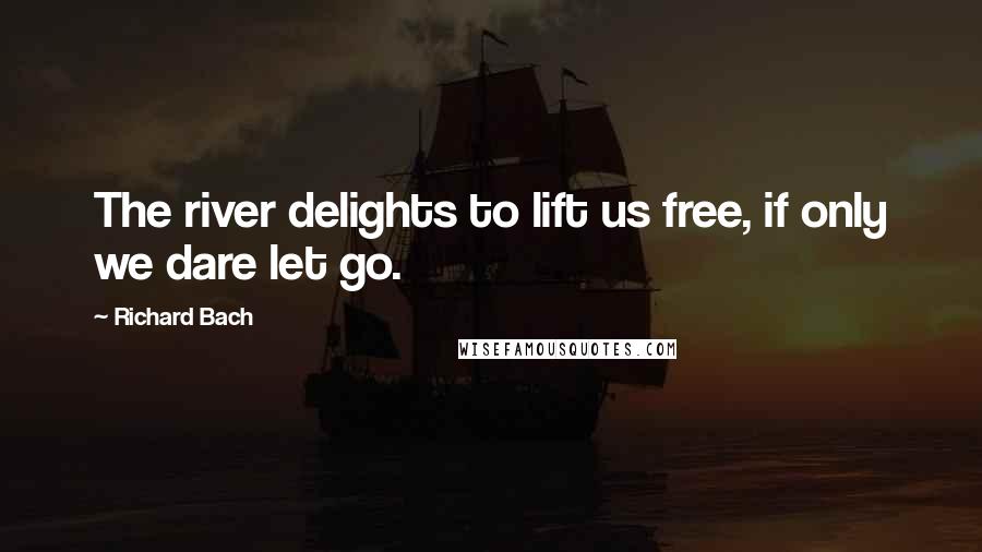 Richard Bach Quotes: The river delights to lift us free, if only we dare let go.