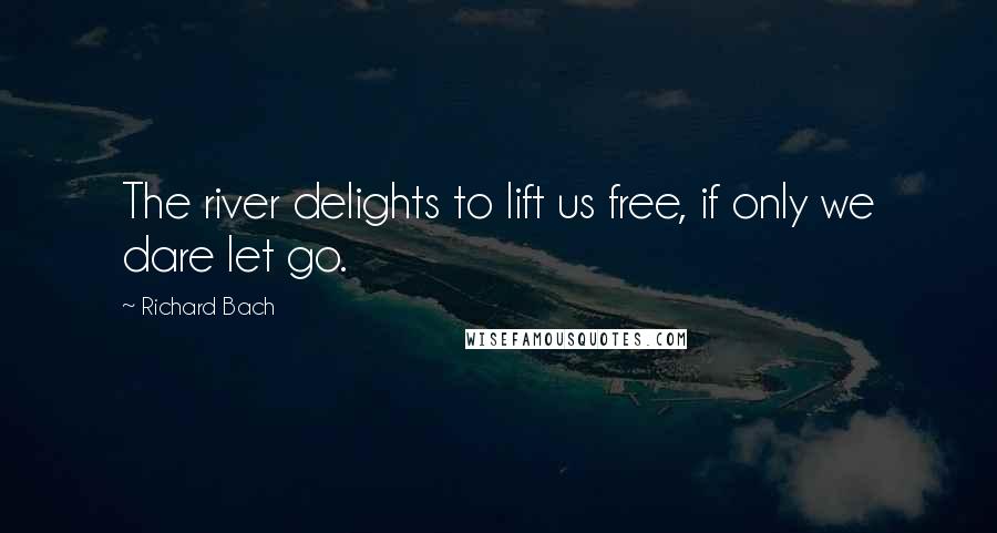 Richard Bach Quotes: The river delights to lift us free, if only we dare let go.