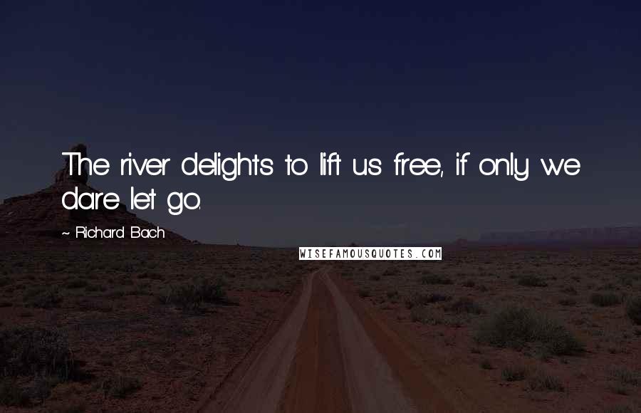 Richard Bach Quotes: The river delights to lift us free, if only we dare let go.