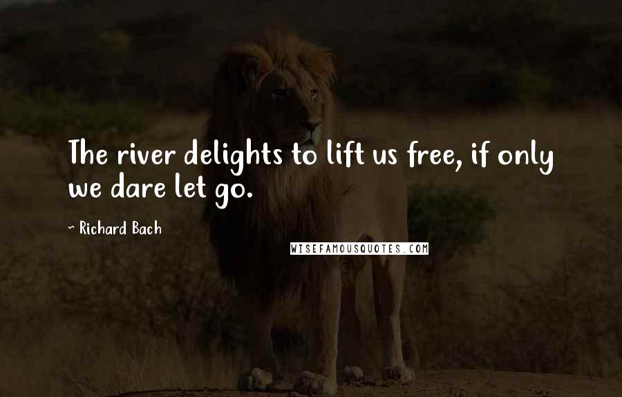 Richard Bach Quotes: The river delights to lift us free, if only we dare let go.