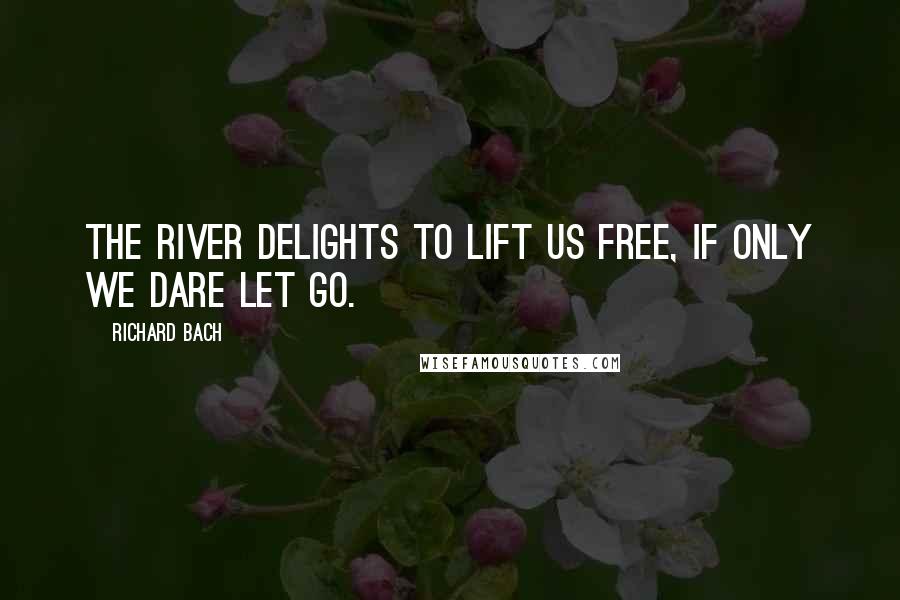 Richard Bach Quotes: The river delights to lift us free, if only we dare let go.