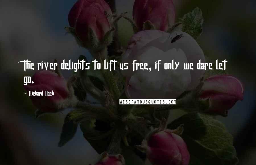 Richard Bach Quotes: The river delights to lift us free, if only we dare let go.