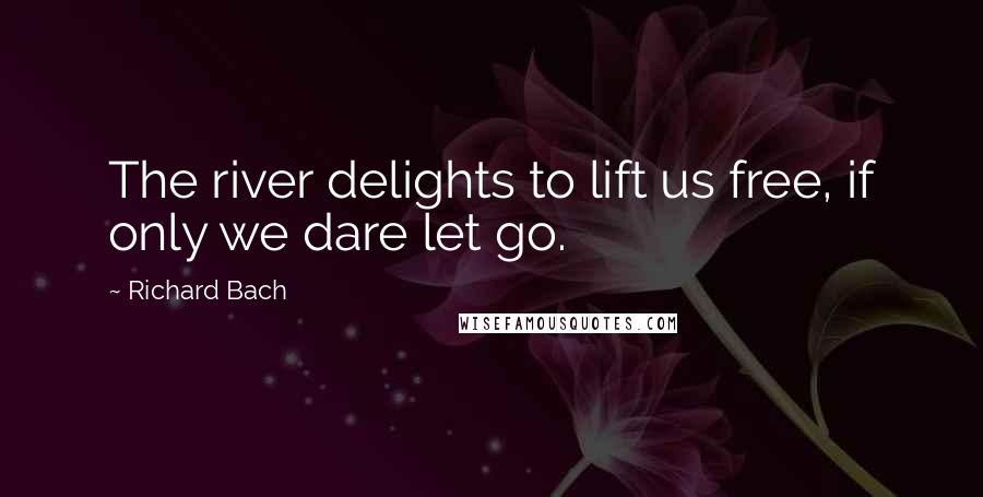 Richard Bach Quotes: The river delights to lift us free, if only we dare let go.