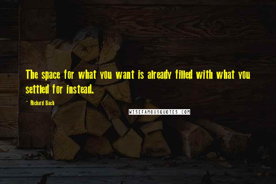 Richard Bach Quotes: The space for what you want is already filled with what you settled for instead.