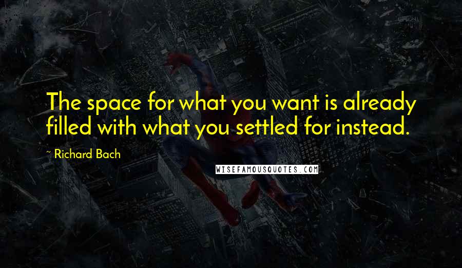 Richard Bach Quotes: The space for what you want is already filled with what you settled for instead.