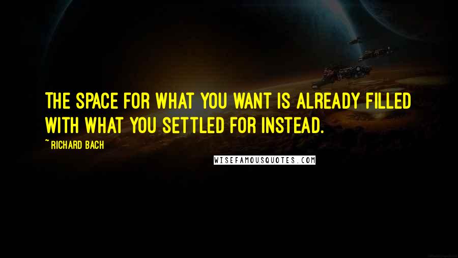 Richard Bach Quotes: The space for what you want is already filled with what you settled for instead.