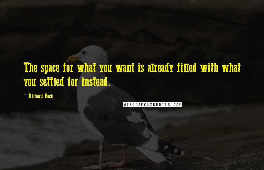 Richard Bach Quotes: The space for what you want is already filled with what you settled for instead.