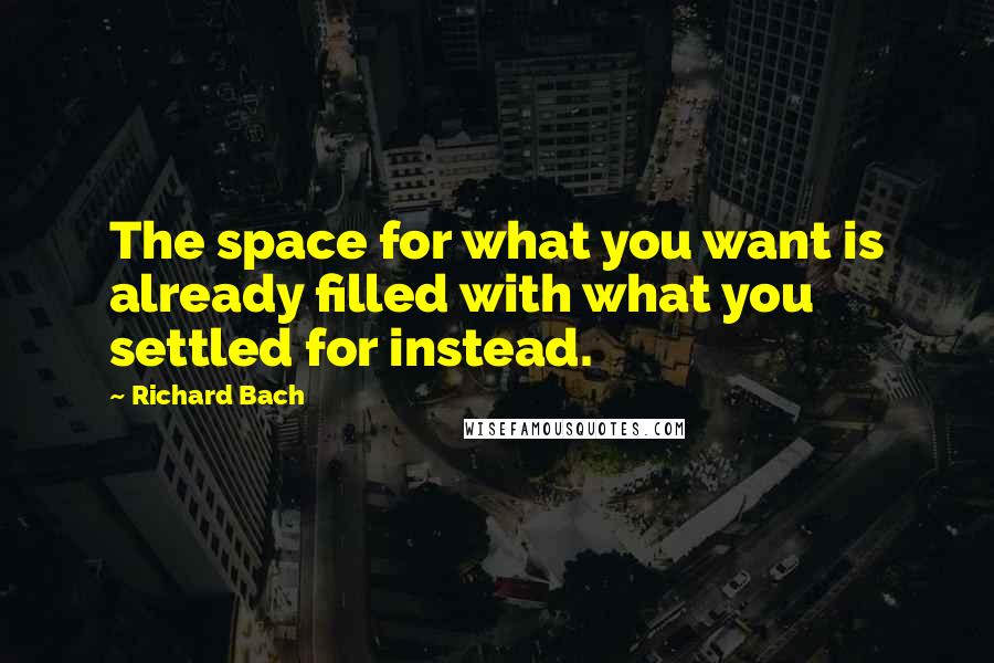 Richard Bach Quotes: The space for what you want is already filled with what you settled for instead.