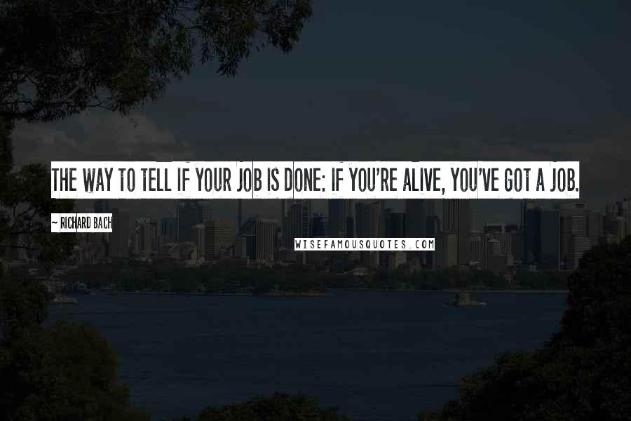 Richard Bach Quotes: The way to tell if your job is done: if you're alive, you've got a job.